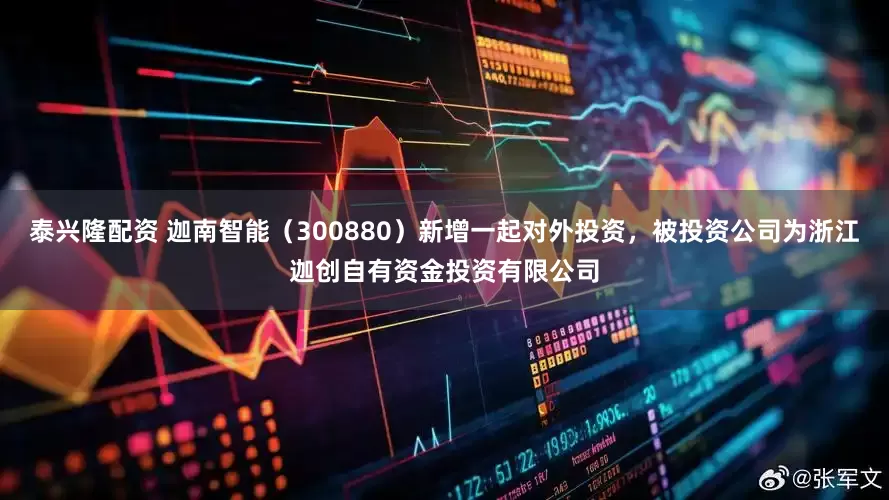 泰兴隆配资 迦南智能（300880）新增一起对外投资，被投资公司为浙江迦创自有资金投资有限公司