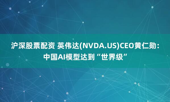 沪深股票配资 英伟达(NVDA.US)CEO黄仁勋：中国AI模型达到“世界级”