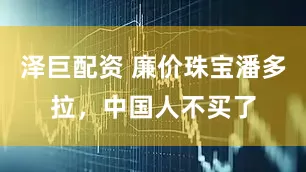 泽巨配资 廉价珠宝潘多拉,中国人不买了