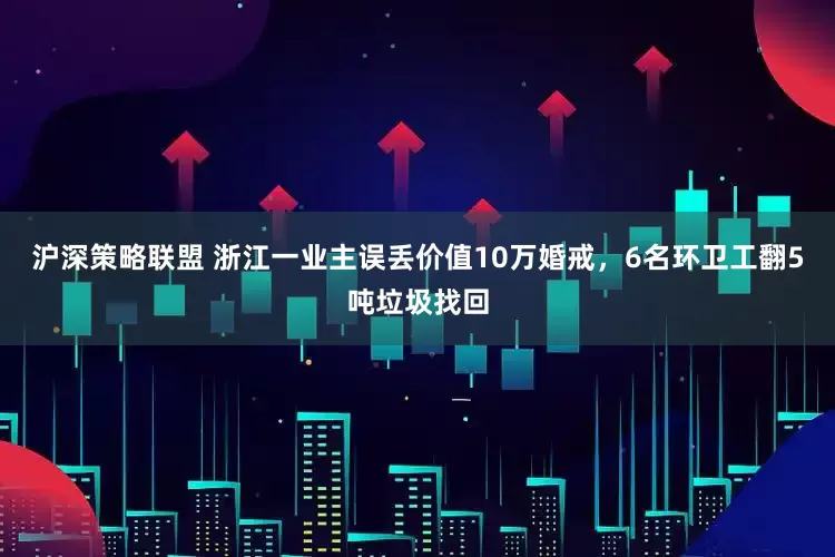 沪深策略联盟 浙江一业主误丢价值10万婚戒，6名环卫工翻5吨垃圾找回