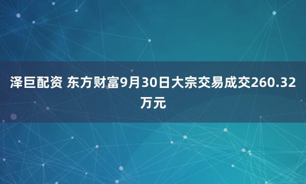 泽巨配资 东方财富9月30日大宗交易成交260.32万元