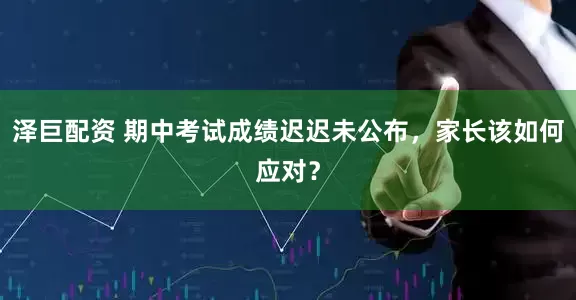 泽巨配资 期中考试成绩迟迟未公布，家长该如何应对？