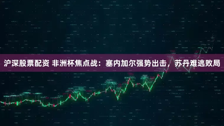 沪深股票配资 非洲杯焦点战：塞内加尔强势出击，苏丹难逃败局
