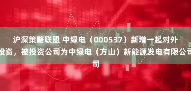 沪深策略联盟 中绿电（000537）新增一起对外投资，被投资公司为中绿电（方山）新能源发电有限公司