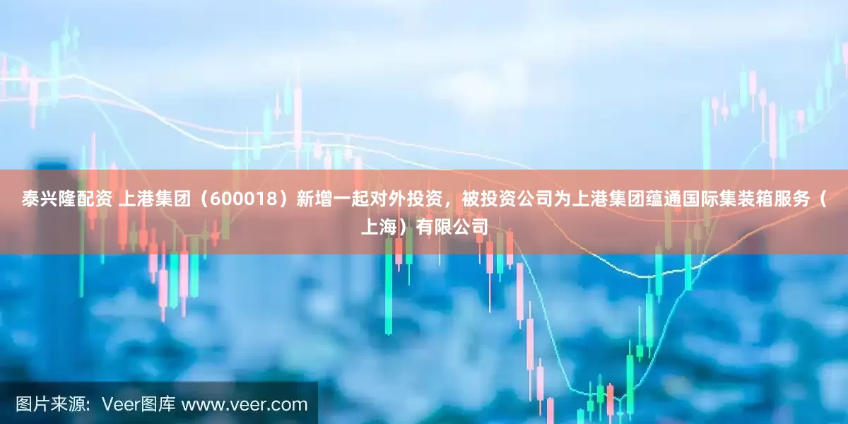 泰兴隆配资 上港集团（600018）新增一起对外投资，被投资公司为上港集团蕴通国际集装箱服务（上海）有限公司