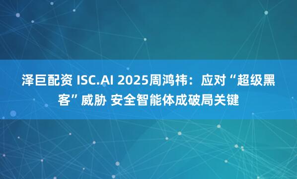 泽巨配资 ISC.AI 2025周鸿祎：应对“超级黑客”威胁 安全智能体成破局关键