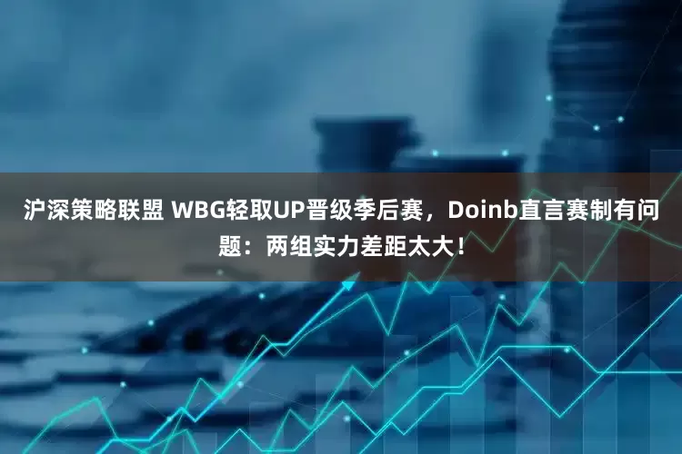 沪深策略联盟 WBG轻取UP晋级季后赛，Doinb直言赛制有问题：两组实力差距太大！