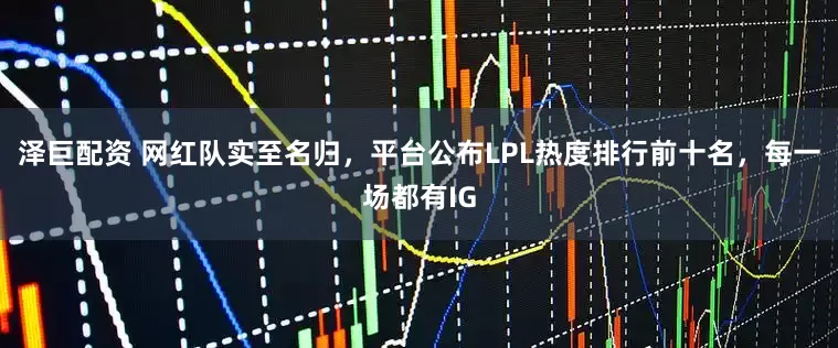 泽巨配资 网红队实至名归，平台公布LPL热度排行前十名，每一场都有IG