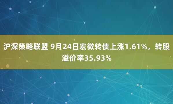 沪深策略联盟 9月24日宏微转债上涨1.61%，转股溢价率35.93%
