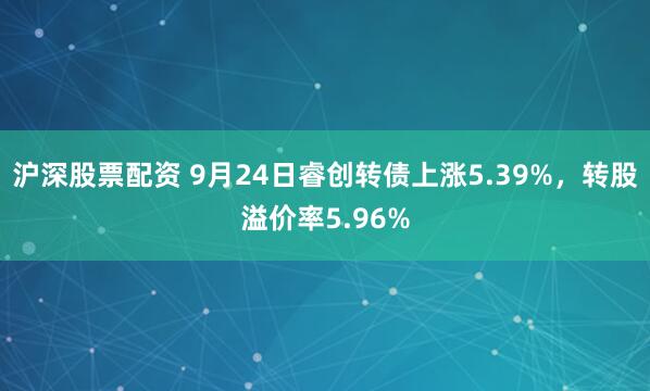 沪深股票配资 9月24日睿创转债上涨5.39%，转股溢价率5.96%