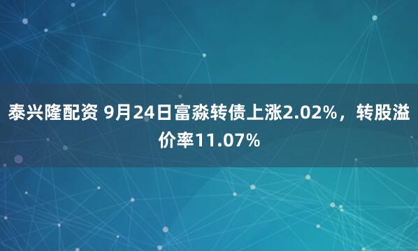 泰兴隆配资 9月24日富淼转债上涨2.02%，转股溢价率11.07%