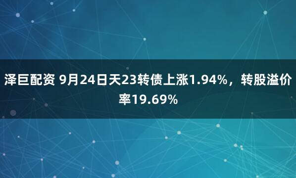 泽巨配资 9月24日天23转债上涨1.94%，转股溢价率19.69%