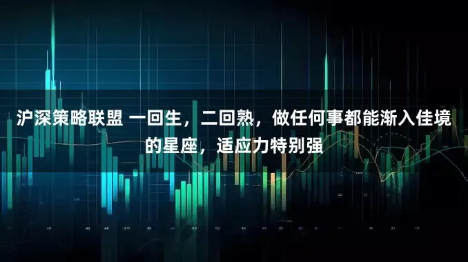 沪深策略联盟 一回生，二回熟，做任何事都能渐入佳境的星座，适应力特别强