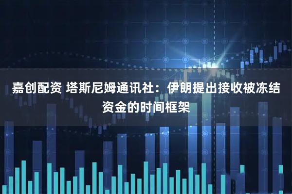 嘉创配资 塔斯尼姆通讯社：伊朗提出接收被冻结资金的时间框架