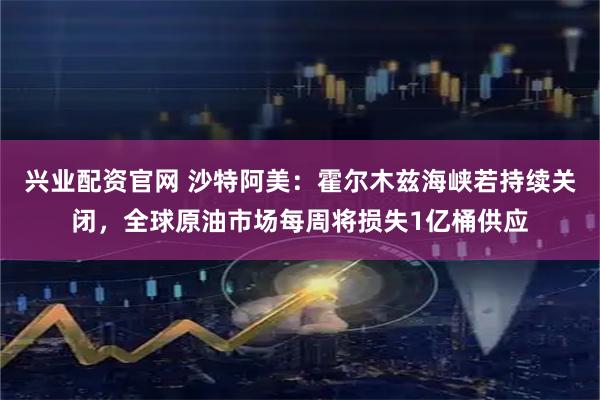 兴业配资官网 沙特阿美：霍尔木兹海峡若持续关闭，全球原油市场每周将损失1亿桶供应