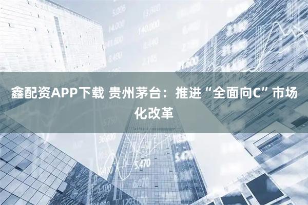 鑫配资APP下载 贵州茅台：推进“全面向C”市场化改革