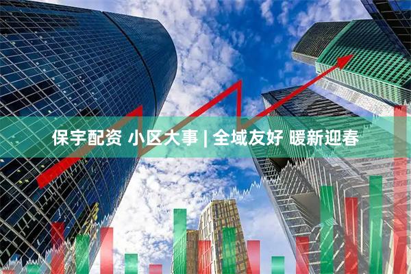 保宇配资 小区大事 | 全域友好 暖新迎春
