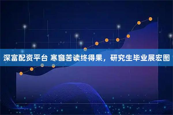 深富配资平台 寒窗苦读终得果，研究生毕业展宏图